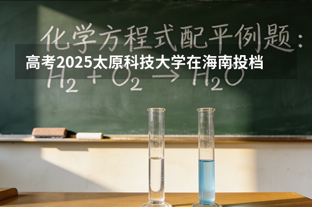 高考2025太原科技大学在海南投档分数线（2026参考）