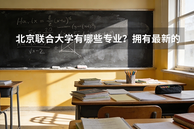 北京联合大学有哪些专业？拥有最新的专业设置,快来看看吧？