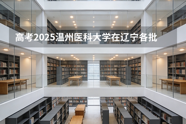 高考2025温州医科大学在辽宁各批次选科要求（2026参考）