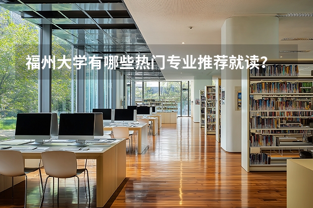 福州大学有哪些热门专业推荐就读？