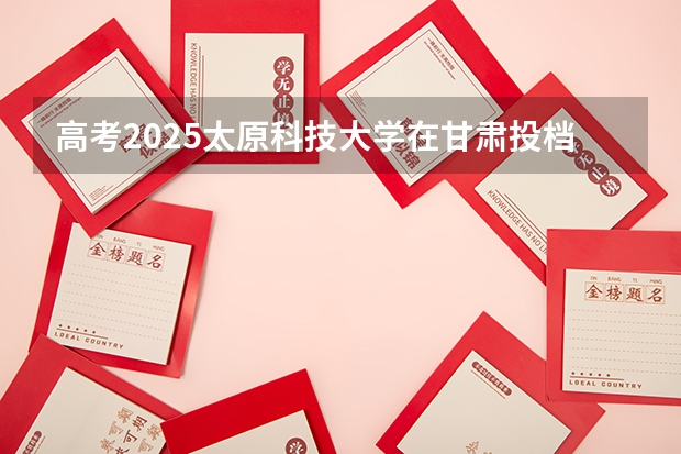 高考2025太原科技大学在甘肃投档分数线（2026参考）