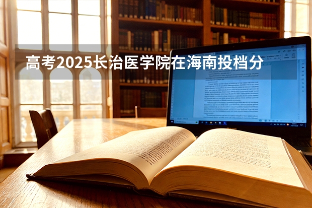 高考2025长治医学院在海南投档分数线（2026参考）