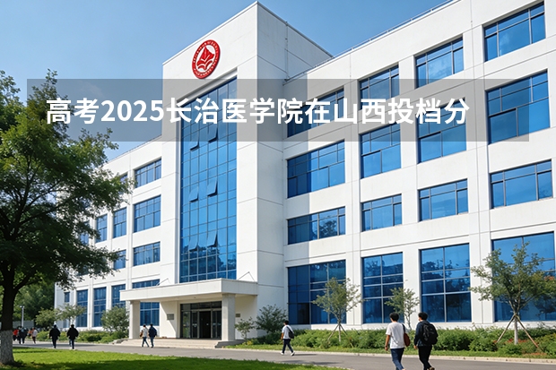 高考2025长治医学院在山西投档分数线（2026参考）