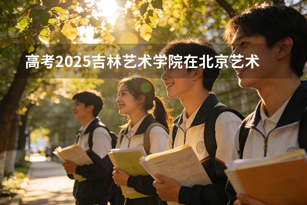高考2025吉林艺术学院在北京艺术类投档分数线（2026参考）