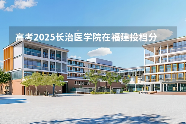 高考2025长治医学院在福建投档分数线（2026参考）