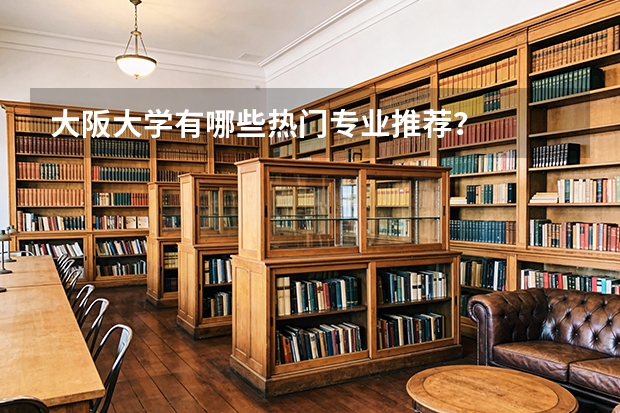 大阪大学有哪些热门专业推荐？