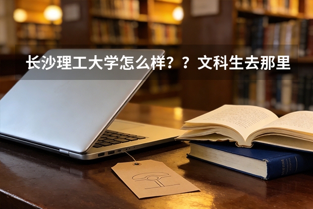 长沙理工大学怎么样？？文科生去那里好吗？？？