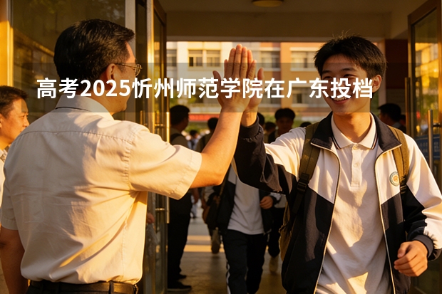高考2025忻州师范学院在广东投档分数线（2026参考）
