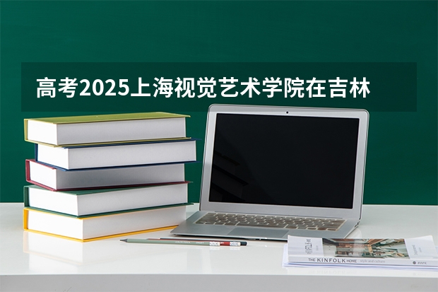 高考2025上海视觉艺术学院在吉林艺术类投档分数线（2026参考）