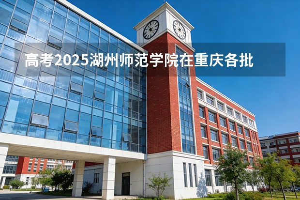 高考2025湖州师范学院在重庆各批次选科要求（2026参考）
