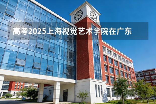 高考2025上海视觉艺术学院在广东艺术类投档分数线（2026参考）