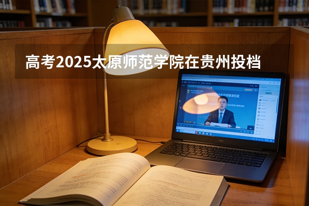 高考2025太原师范学院在贵州投档分数线（2026参考）