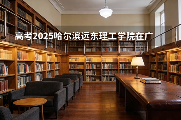 高考2025哈尔滨远东理工学院在广西艺术类投档分数线（2026参考）