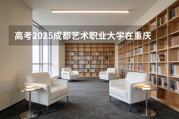 高考2025成都艺术职业大学在重庆艺术类投档分数线（2026参考）