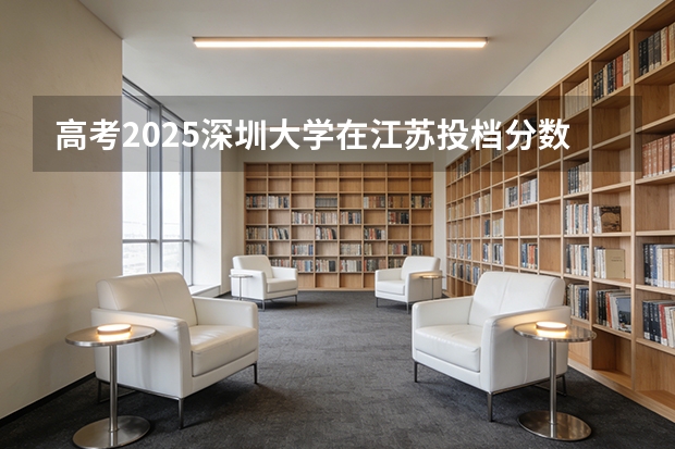 高考2025深圳大学在江苏投档分数线（2026参考）