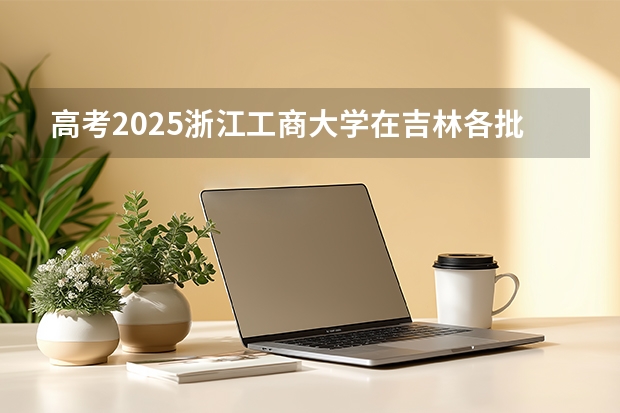 高考2025浙江工商大学在吉林各批次选科要求（2026参考）