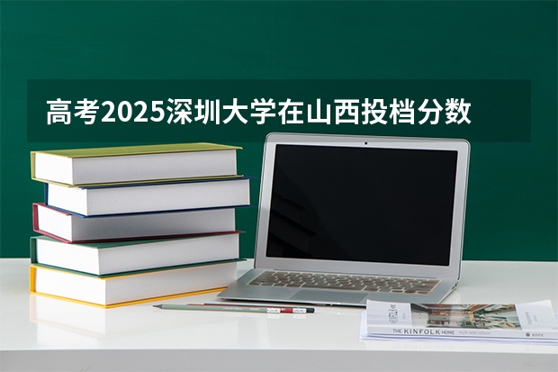 高考2025深圳大学在山西投档分数线（2026参考）