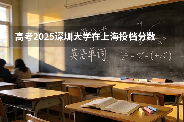 高考2025深圳大学在上海投档分数线（2026参考）