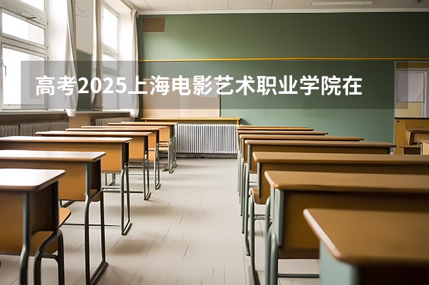 高考2025上海电影艺术职业学院在上海艺术类投档分数线（2026参考）