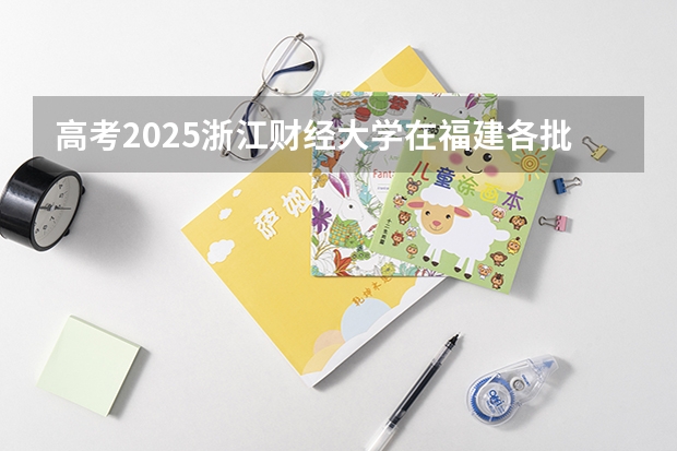 高考2025浙江财经大学在福建各批次选科要求（2026参考）