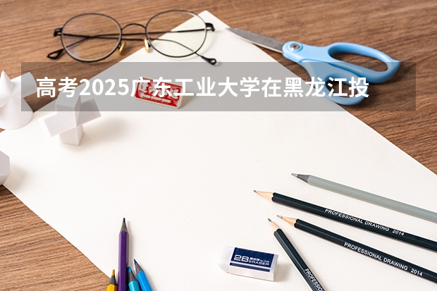 高考2025广东工业大学在黑龙江投档分数线（2026参考）