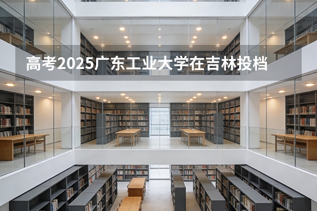 高考2025广东工业大学在吉林投档分数线（2026参考）