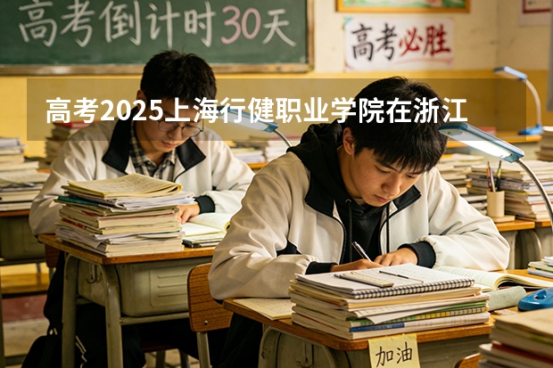 高考2025上海行健职业学院在浙江艺术类投档分数线（2026参考）