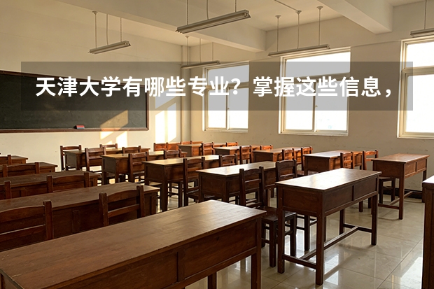 天津大学有哪些专业？掌握这些信息，你将拥有更好的选择？