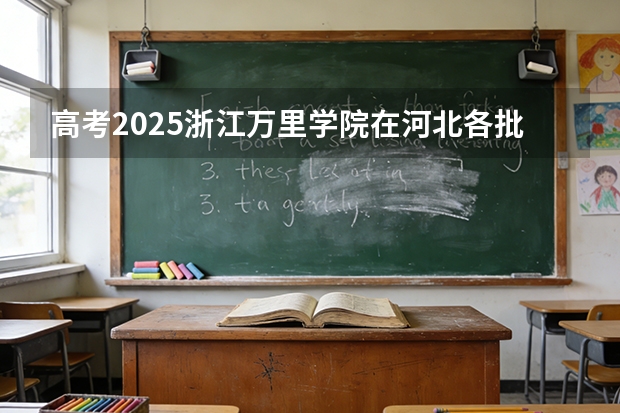 高考2025浙江万里学院在河北各批次选科要求（2026参考）