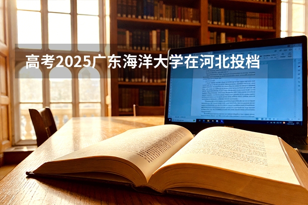 高考2025广东海洋大学在河北投档分数线（2026参考）
