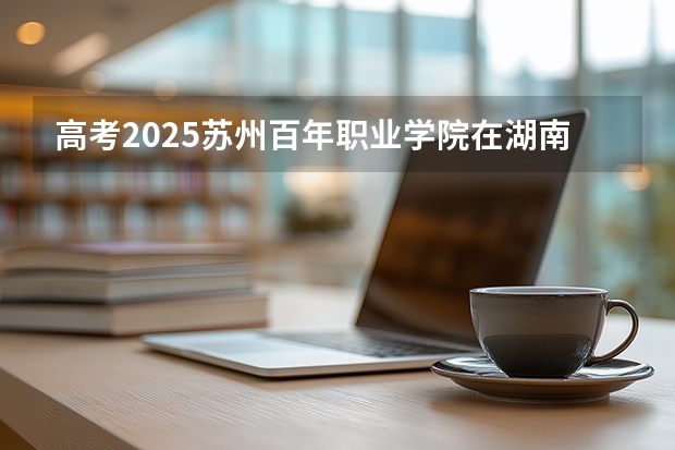 高考2025苏州百年职业学院在湖南艺术类投档分数线（2026参考）