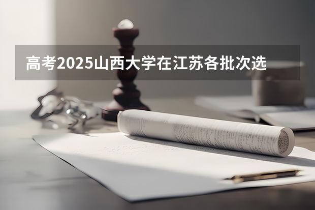 高考2025山西大学在江苏各批次选科要求（2026参考）