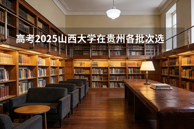 高考2025山西大学在贵州各批次选科要求（2026参考）