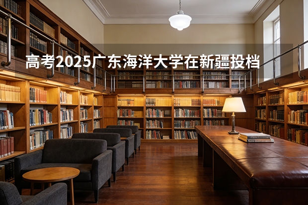 高考2025广东海洋大学在新疆投档分数线（2026参考）
