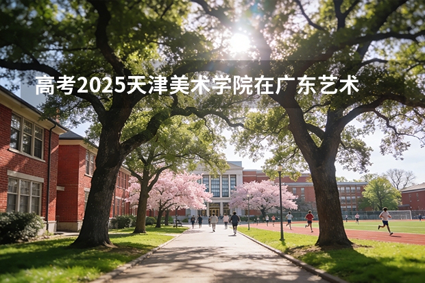 高考2025天津美术学院在广东艺术类投档分数线（2026参考）