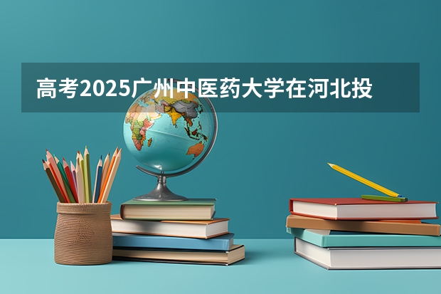 高考2025广州中医药大学在河北投档分数线（2026参考）