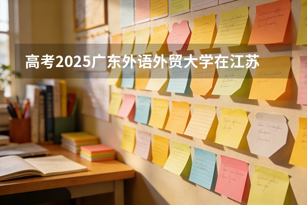 高考2025广东外语外贸大学在江苏投档分数线（2026参考）