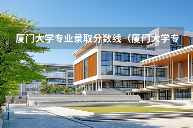 厦门大学专业录取分数线（厦门大学专业分数线）