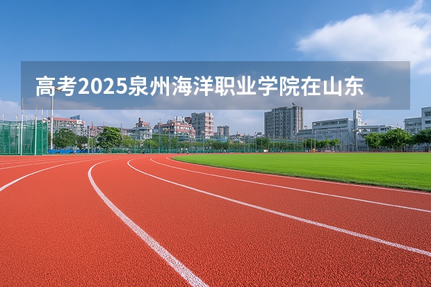 高考2025泉州海洋职业学院在山东艺术类投档分数线（2026参考）
