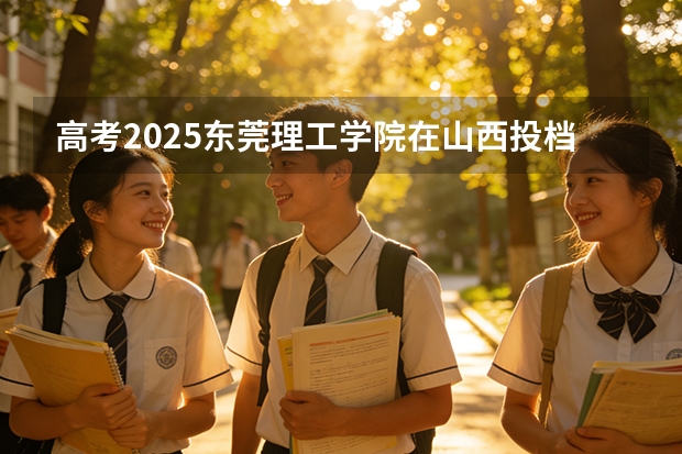 高考2025东莞理工学院在山西投档分数线（2026参考）