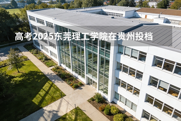 高考2025东莞理工学院在贵州投档分数线（2026参考）