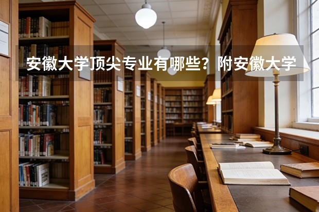 安徽大学顶尖专业有哪些？附安徽大学最牛专业名单