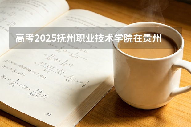 高考2025抚州职业技术学院在贵州艺术类投档分数线（2026参考）