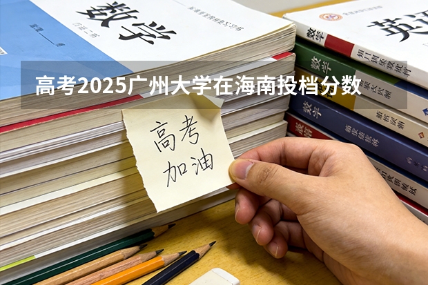 高考2025广州大学在海南投档分数线（2026参考）