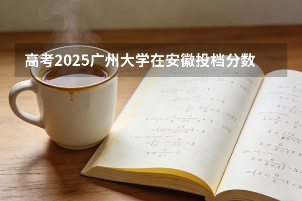 高考2025广州大学在安徽投档分数线（2026参考）