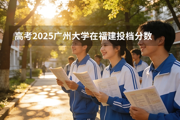 高考2025广州大学在福建投档分数线（2026参考）