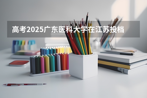 高考2025广东医科大学在江苏投档分数线（2026参考）