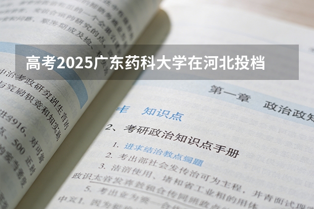 高考2025广东药科大学在河北投档分数线（2026参考）