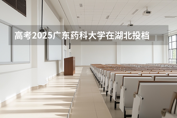 高考2025广东药科大学在湖北投档分数线（2026参考）