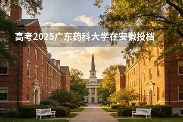 高考2025广东药科大学在安徽投档分数线（2026参考）